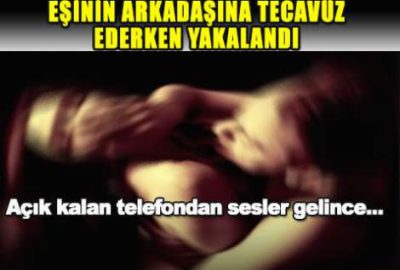 Eşinin arkadaşına tecavüz ederken yakalandı