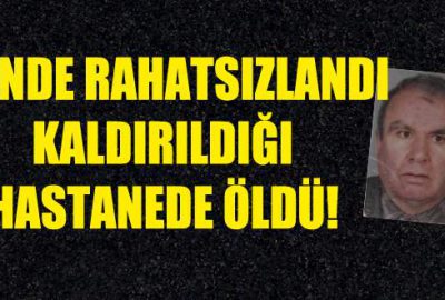 Evinde rahatsızlandı, hastanede öldü