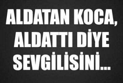 Aldatan koca, aldattı diye sevgilisini…