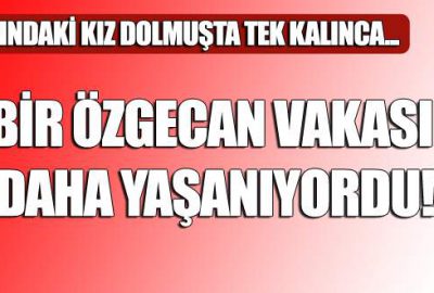 17 yaşındaki kız dolmuşta tek kalınca…