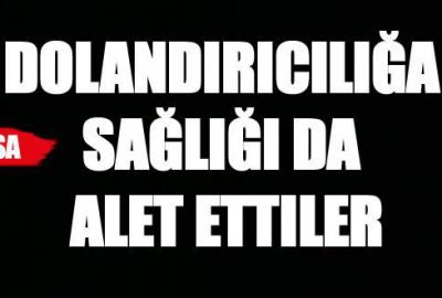 Dolandırıcılığa sağlığı da alet ettiler