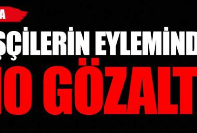 İşçilerin eyleminde 10 gözaltı