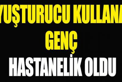 Uyuşturucu kullanan genç hastanelik oldu