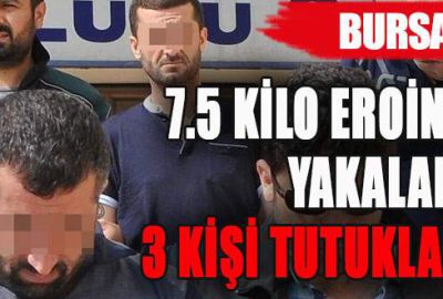 Bursa’da 7.5 kilo eroin ile yakalanan 3 kişi tutuklandı