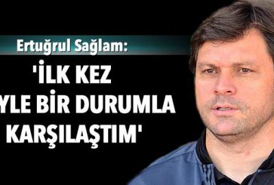 Sağlam: ‘İlk kez böyle bir durumla karşılaştım’