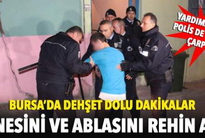 Bursa’da dehşet dolu dakikalar! Annesini ve ablasını rehin aldı