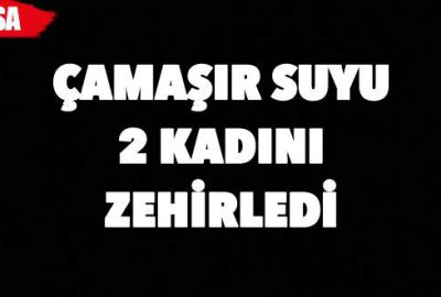 Çamaşır suyu 2 kadını zehirledi