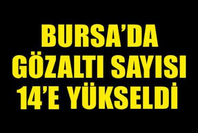 Bursa’da gözaltı sayısı 14’e yükseldi!