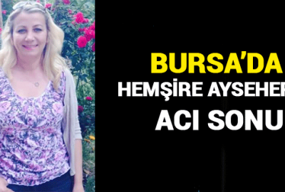 Bursa’da hemşire Ayseher’in acı sonu