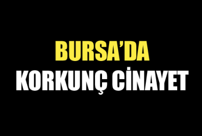 Bursa’da korkunç cinayet