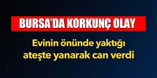 Evinin önünde yaktığı ateşte yanarak can verdi