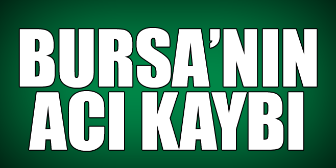 Bursa’nın acı kaybı!