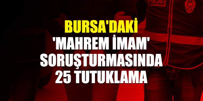 Bursa’daki ‘mahrem imam’ soruşturmasında 25 tutuklama